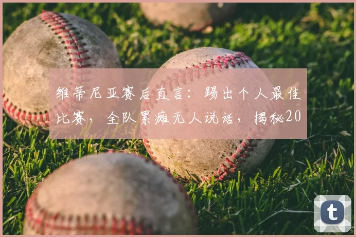 维蒂尼亚赛后直言:踢出个人最佳比赛,全队累瘫无人说话,揭秘2026赛季高强度对决背后