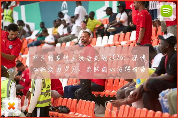 布兰特多特主场告别战2026：深情回顾效力岁月，离队前如何踢好最后几场球