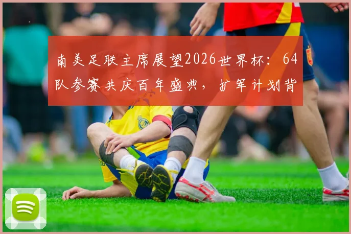 南美足联主席展望2026世界杯：64队参赛共庆百年盛典，扩军计划背后的机遇与挑战分析