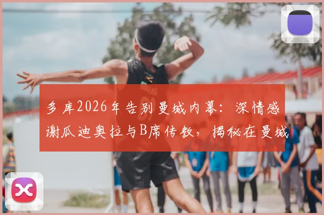多库2026年告别曼城内幕:深情感谢瓜迪奥拉与B席传教,揭秘在曼城学到的核心技术与并肩作战感悟