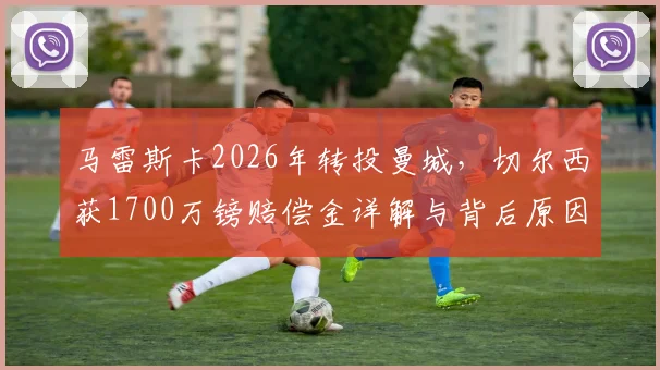 马雷斯卡2026年转投曼城，切尔西获1700万镑赔偿金详解与背后原因