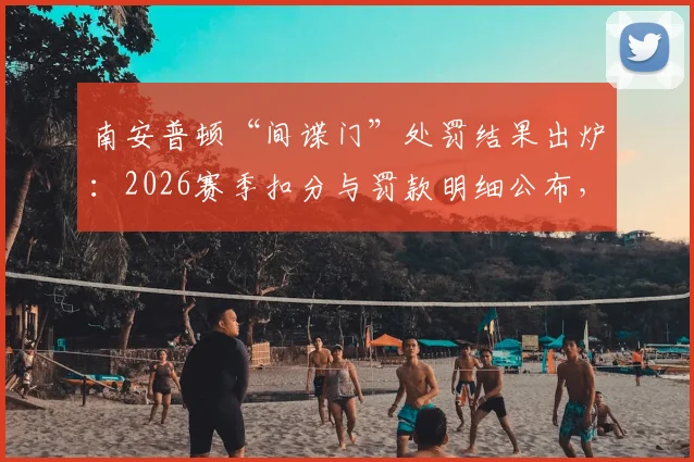 南安普顿“间谍门”处罚结果出炉：2026赛季扣分与罚款明细公布，天空体育解读判罚依据