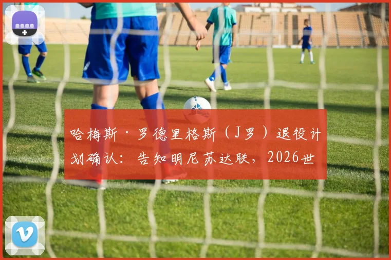 哈梅斯·罗德里格斯（J罗）退役计划确认：告知明尼苏达联，2026世界杯后将挂靴，生涯末站与未来展望