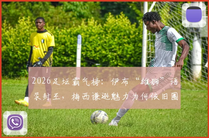 2026足坛霸气榜：伊布“雄狮”语录封王，梅西谦逊魅力为何依旧圈粉？最新球星个性排行解析