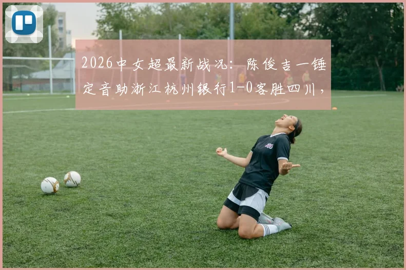 2026中女超最新战况:陈俊吉一锤定音助浙江杭州银行1-0客胜四川,附两队近期赛程与积分分析