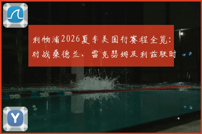 利物浦2026夏季美国行赛程全览:对战桑德兰、雷克瑟姆及利兹联时间地点解析,附门票购买与观赛指南