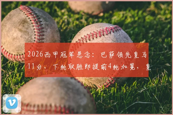 2026西甲冠军悬念：巴萨领先皇马11分，下轮取胜即提前4轮加冕，皇马翻盘仅存理论可能