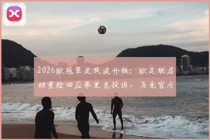 2026欧冠草皮风波升级：欧足联启动重检回应弗里克投诉，马竞官方强硬表态维护主场标准