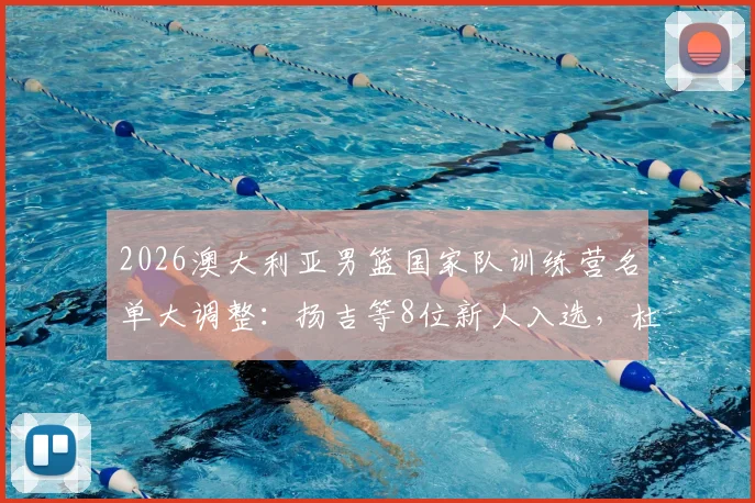 2026澳大利亚男篮国家队训练营名单大调整:扬吉等8位新人入选,杜克领衔多位主力球员宣布退出引关注
