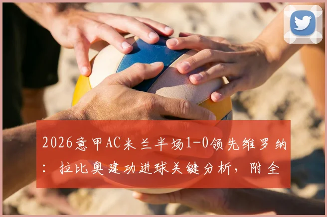 2026意甲AC米兰半场1-0领先维罗纳：拉比奥建功进球关键分析，附全场直播与录像回放观看指南