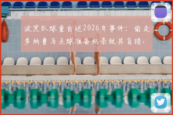 波黑队球童自述2026年事件:偷走多纳鲁马点球准备纸条致其盲猜,意大利门将愤怒细节回顾