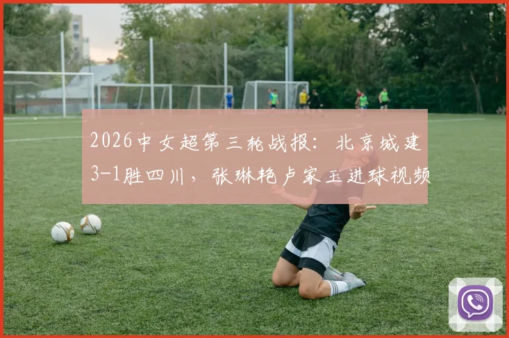 2026中女超第三轮战报:北京城建3-1胜四川,张琳艳卢家玉进球视频回顾与积分榜分析