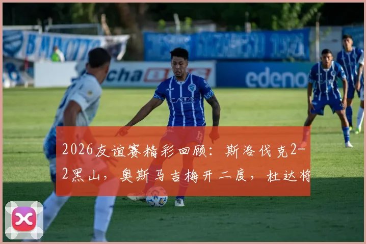2026友谊赛精彩回顾：斯洛伐克2-2黑山，奥斯马吉梅开二度，杜达将功补过
