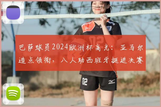 巴萨球员2024欧洲杯高光：亚马尔造点领衔，八人助西班牙挺进决赛表现解析