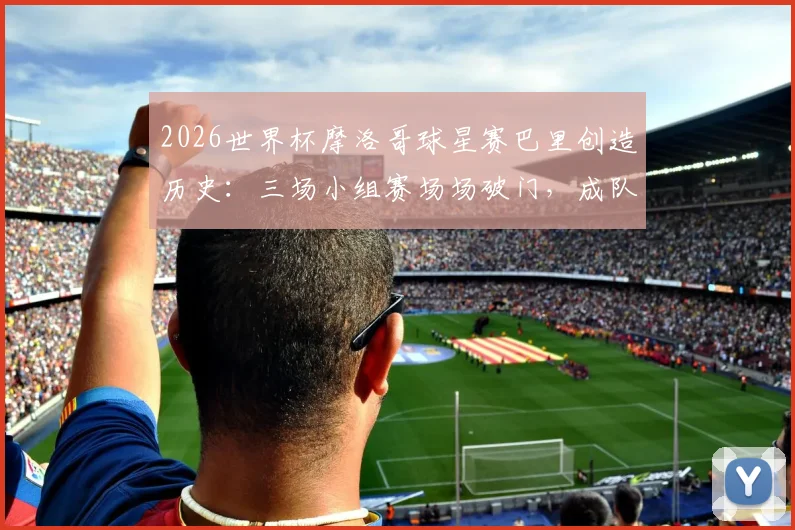 2026世界杯摩洛哥球星赛巴里创造历史:三场小组赛场场破门,成队史第一人全进球纪录解析