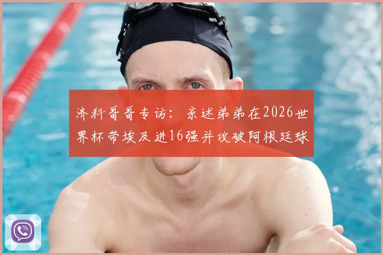 济科哥哥专访：亲述弟弟在2026世界杯带埃及进16强并攻破阿根廷球门的传奇，家人无比骄傲