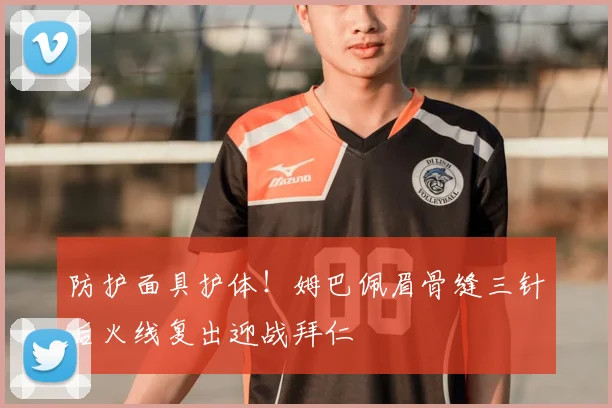 防护面具护体！姆巴佩眉骨缝三针后火线复出迎战拜仁
