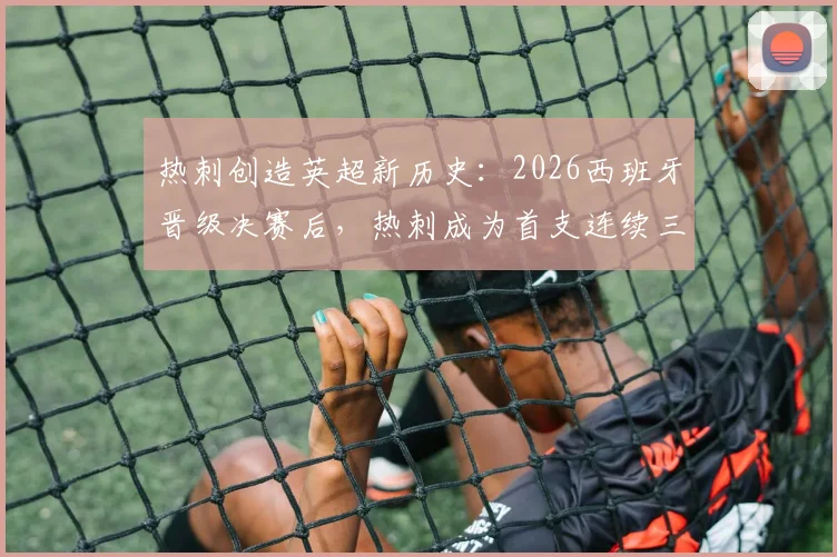 热刺创造英超新历史:2026西班牙晋级决赛后,热刺成为首支连续三届都有冠军球员的英超俱乐部,深度解读其独家秘诀