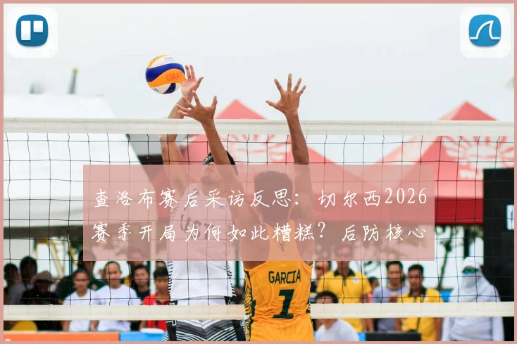 查洛布赛后采访反思：切尔西2026赛季开局为何如此糟糕？后防核心承认必须负责