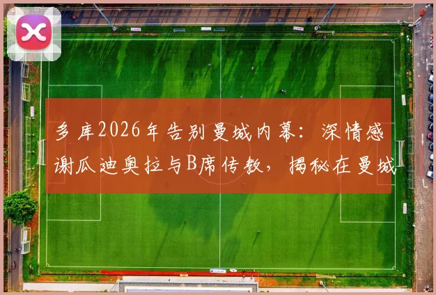 多库2026年告别曼城内幕：深情感谢瓜迪奥拉与B席传教，揭秘在曼城学到的核心技术与并肩作战感悟