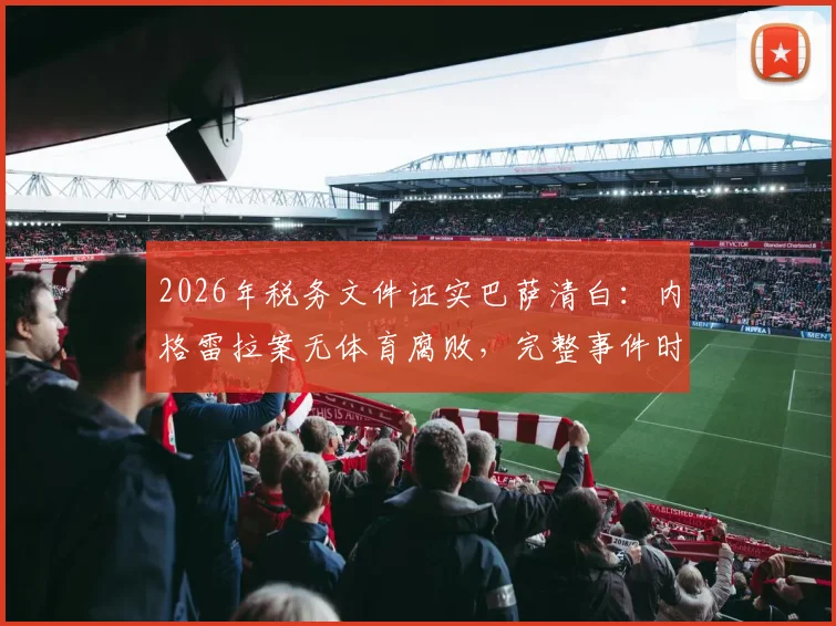 2026年税务文件证实巴萨清白:内格雷拉案无体育腐败,完整事件时间线与焦点解读