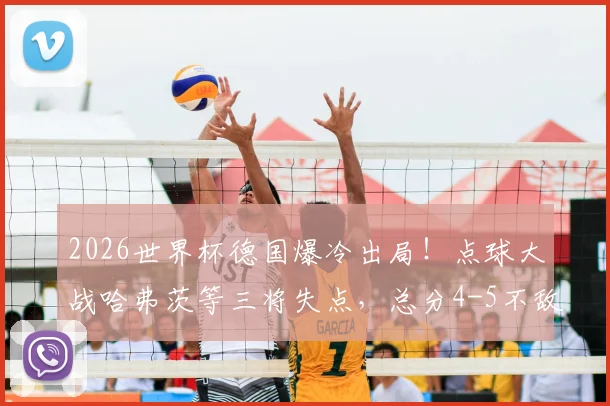 2026世界杯德国爆冷出局!点球大战哈弗茨等三将失点,总分4-5不敌巴拉圭全记录