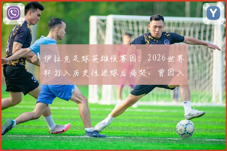 伊拉克足球英雄侯赛因:2026世界杯打入历史性进球后痛哭,曾因入境美国被扣留的幕后故事