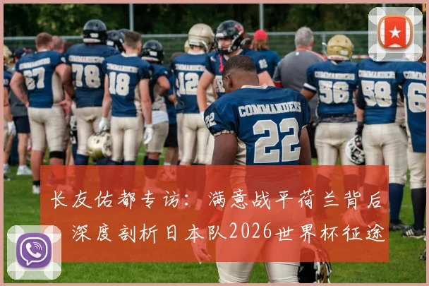长友佑都专访：满意战平荷兰背后，深度剖析日本队2026世界杯征途与国家队信念