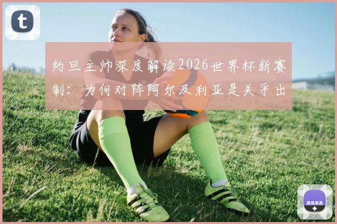约旦主帅深度解读2026世界杯新赛制:为何对阵阿尔及利亚是关乎出线的生死决战?