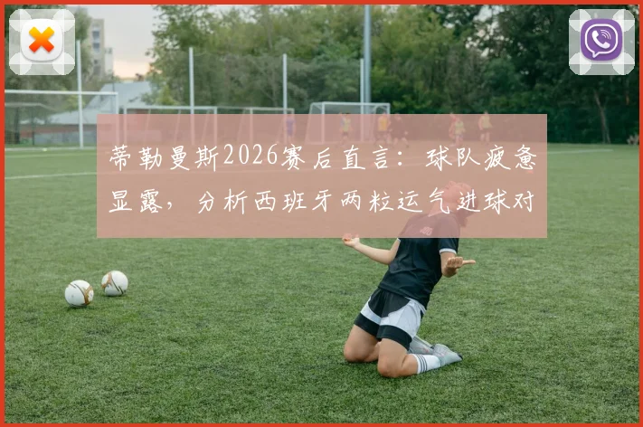 蒂勒曼斯2026赛后直言：球队疲惫显露，分析西班牙两粒运气进球对比赛走向的影响