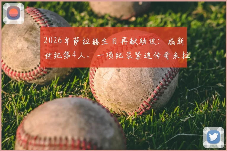 2026年萨拉赫生日再献助攻：成新世纪第4人，一项纪录紧追传奇米拉大叔！背后比赛详情与数据深度解析