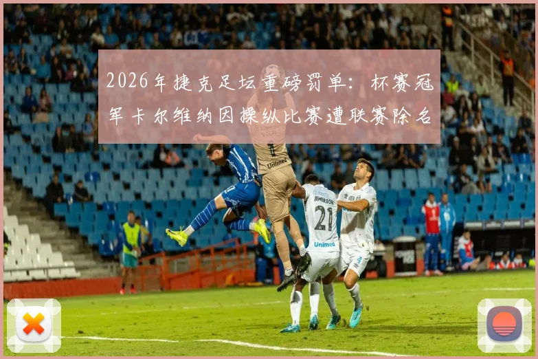 2026年捷克足坛重磅罚单:杯赛冠军卡尔维纳因操纵比赛遭联赛除名,俱乐部未来何去何从?