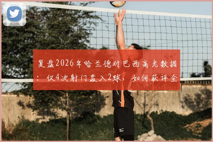 复盘2026年哈兰德对巴西高光数据：仅4次射门轰入2球，如何获评全场最佳球员？