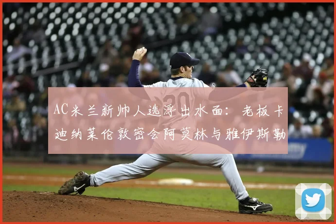 AC米兰新帅人选浮出水面：老板卡迪纳莱伦敦密会阿莫林与雅伊斯勒，谁将执掌红黑军团？