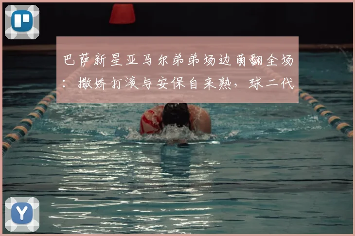 巴萨新星亚马尔弟弟场边萌翻全场:撒娇打滚与安保自来熟,球二代社牛属性拉满